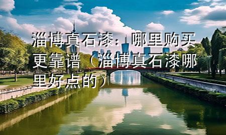 淄博真石漆：哪里購買更靠譜（淄博真石漆哪里好點的）