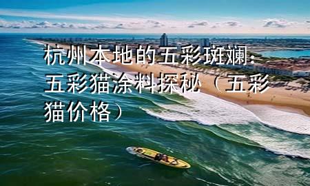 杭州本地的五彩斑斕：五彩貓涂料探秘（五彩貓價(jià)格）