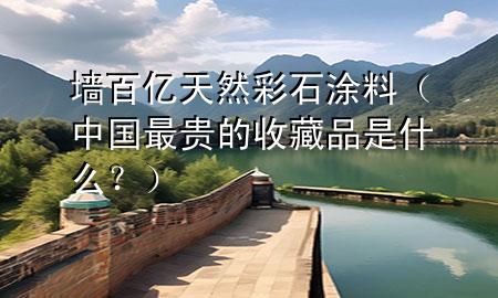 墻百億天然彩石涂料（中國最貴的收藏品是什么？）