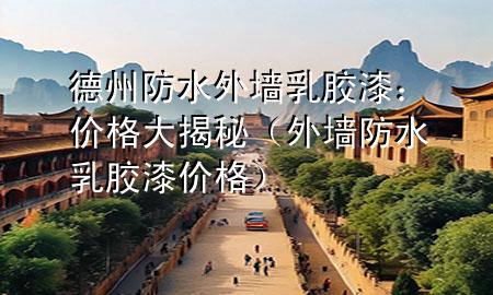 德州防水外墻乳膠漆：價格大揭秘（外墻防水乳膠漆價格）