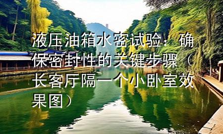 液壓油箱水密試驗：確保密封性的關(guān)鍵步驟（長客廳隔一個小臥室效果圖）