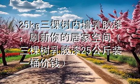25kg三棵樹內(nèi)墻乳膠漆：刷新你的居家空間（三棵樹乳膠漆25公斤裝一桶價錢）