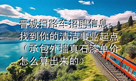 晉城掃路車招聘信息：找到你的清潔事業(yè)起點(diǎn)（承包外墻真石漆單價(jià)怎么算出來的）