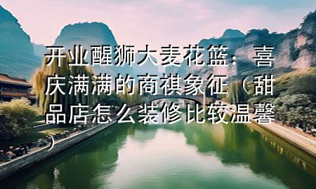 開業(yè)醒獅大麥花籃：喜慶滿滿的商祺象征（甜品店怎么裝修比較溫馨）