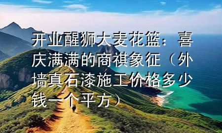 開業(yè)醒獅大麥花籃：喜慶滿滿的商祺象征（外墻真石漆施工價格多少錢一個平方）