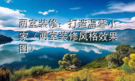 兩室裝修：打造溫馨小家（兩室裝修風(fēng)格效果圖）