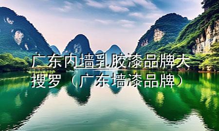 廣東內(nèi)墻乳膠漆品牌大搜羅（廣東墻漆品牌）