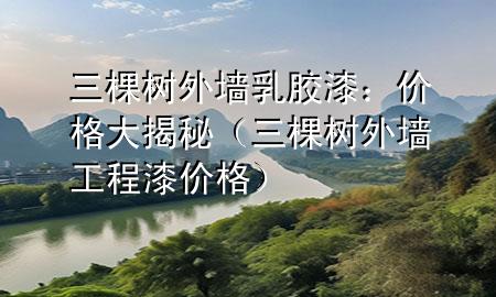 三棵樹外墻乳膠漆：價格大揭秘（三棵樹外墻工程漆價格）