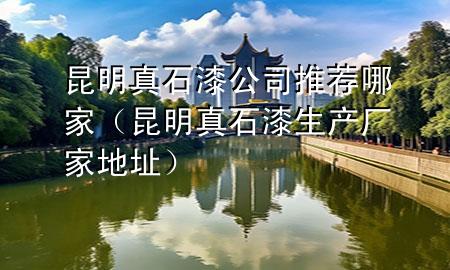 昆明真石漆公司推薦哪家（昆明真石漆生產(chǎn)廠家地址）