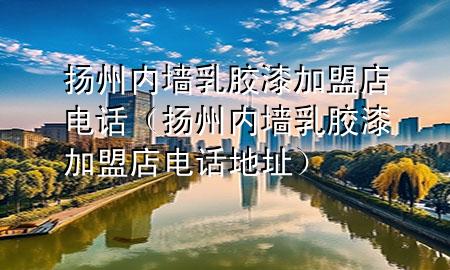 揚(yáng)州內(nèi)墻乳膠漆加盟店電話（揚(yáng)州內(nèi)墻乳膠漆加盟店電話地址）