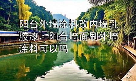 陽(yáng)臺(tái)外墻涂料改內(nèi)墻乳膠漆，陽(yáng)臺(tái)墻面刷外墻涂料可以嗎