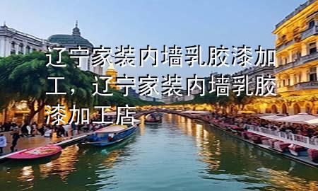 遼寧家裝內(nèi)墻乳膠漆加工，遼寧家裝內(nèi)墻乳膠漆加工店