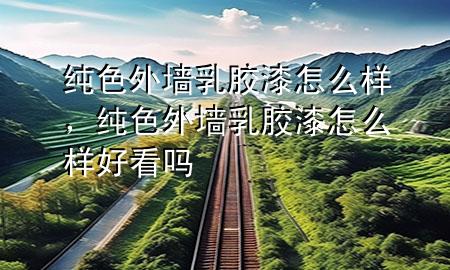 純色外墻乳膠漆怎么樣，純色外墻乳膠漆怎么樣好看嗎