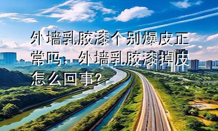 外墻乳膠漆個別爆皮正常嗎，外墻乳膠漆掉皮怎么回事?