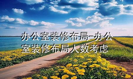 辦公室裝修布局-辦公室裝修布局人數(shù)考慮