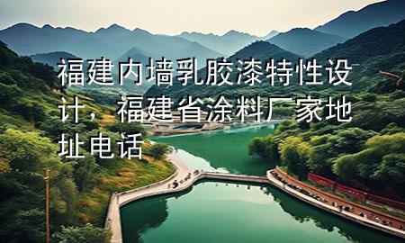 福建內(nèi)墻乳膠漆特性設(shè)計(jì)，福建省涂料廠家地址電話(huà)