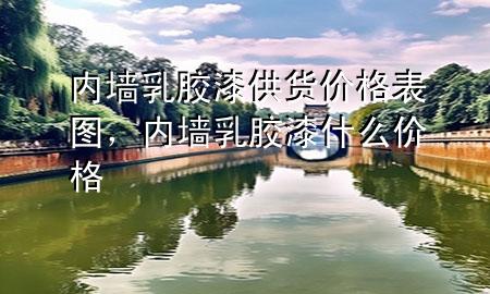 內(nèi)墻乳膠漆供貨價格表圖，內(nèi)墻乳膠漆什么價格