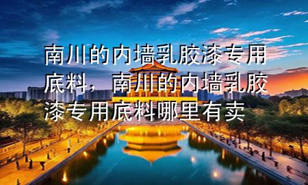 南川的內(nèi)墻乳膠漆專用底料，南川的內(nèi)墻乳膠漆專用底料哪里有賣