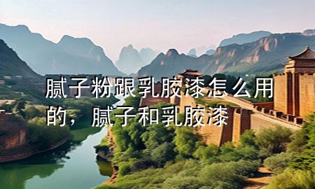 膩子粉跟乳膠漆怎么用的，膩子和乳膠漆