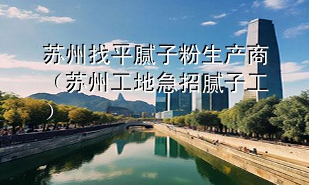 蘇州找平膩子粉生產(chǎn)商（蘇州工地急招膩子工）