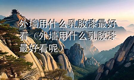 外墻用什么乳膠漆最好看（外墻用什么乳膠漆最好看呢）