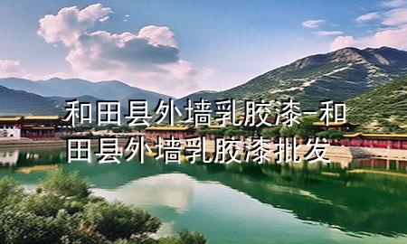 和田縣外墻乳膠漆-和田縣外墻乳膠漆批發(fā)