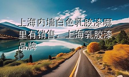 上海內(nèi)墻白色乳膠漆哪里有銷售，上海乳膠漆品牌