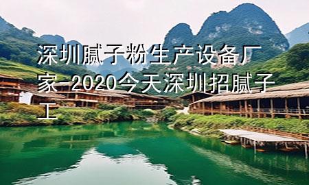 深圳膩子粉生產(chǎn)設(shè)備廠家-2020今天深圳招膩子工