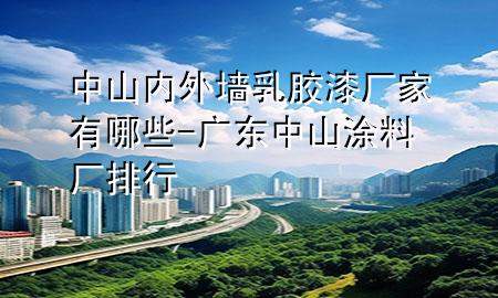 中山內(nèi)外墻乳膠漆廠家有哪些-廣東中山涂料廠排行