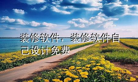 裝修軟件，裝修軟件自己設(shè)計(jì)免費(fèi)