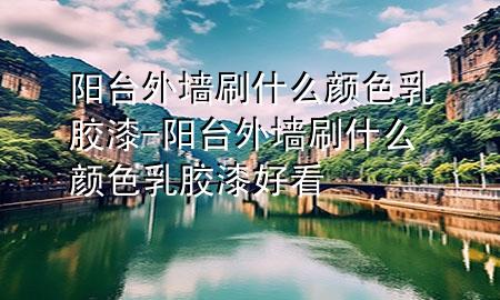 陽(yáng)臺(tái)外墻刷什么顏色乳膠漆-陽(yáng)臺(tái)外墻刷什么顏色乳膠漆好看