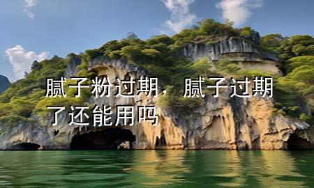 膩?zhàn)臃圻^(guò)期，膩?zhàn)舆^(guò)期了還能用嗎