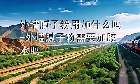 外墻膩子粉用加什么嗎-外墻膩子粉需要加膠水嗎