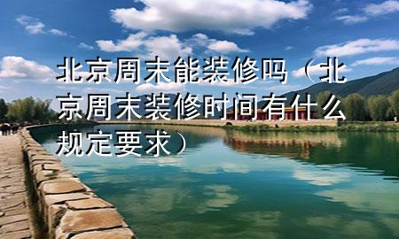 北京周末能裝修嗎（北京周末裝修時間有什么規(guī)定要求）