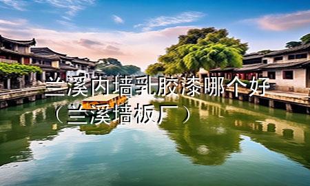 蘭溪內(nèi)墻乳膠漆哪個(gè)好（蘭溪墻板廠）
