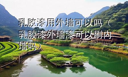 乳膠漆用外墻可以嗎（乳膠漆外墻漆可以刷內(nèi)墻嗎）