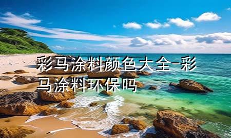 彩馬涂料顏色大全-彩馬涂料環(huán)保嗎