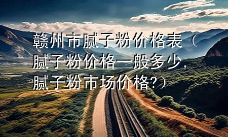 贛州市膩子粉價格表（膩子粉價格一般多少,膩子粉市場價格?）
