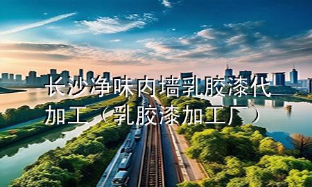 長沙凈味內(nèi)墻乳膠漆代加工（乳膠漆加工廠）
