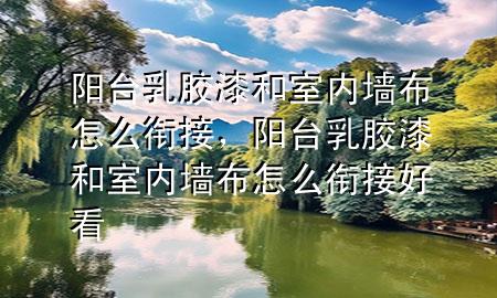 陽(yáng)臺(tái)乳膠漆和室內(nèi)墻布怎么銜接，陽(yáng)臺(tái)乳膠漆和室內(nèi)墻布怎么銜接好看