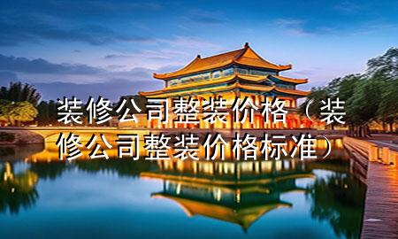 裝修公司整裝價格（裝修公司整裝價格標準）