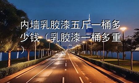 內(nèi)墻乳膠漆五斤一桶多少錢（乳膠漆一桶多重）