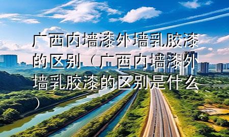 廣西內(nèi)墻漆外墻乳膠漆的區(qū)別（廣西內(nèi)墻漆外墻乳膠漆的區(qū)別是什么）