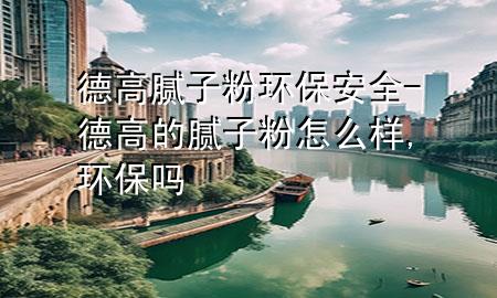 德高膩?zhàn)臃郗h(huán)保安全-德高的膩?zhàn)臃墼趺礃?環(huán)保嗎