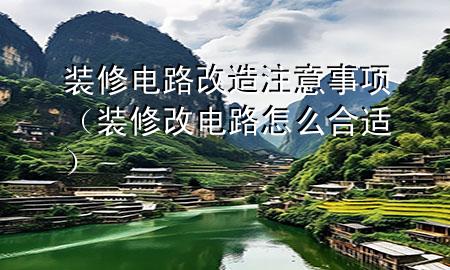 裝修電路改造注意事項(xiàng)（裝修改電路怎么合適）