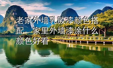 老家外墻乳膠漆顏色搭配，家里外墻漆涂什么顏色好看