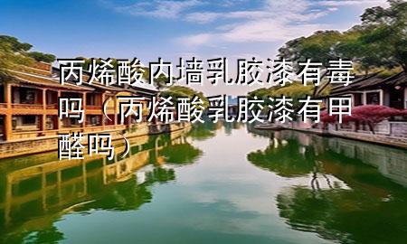 丙烯酸內(nèi)墻乳膠漆有毒嗎（丙烯酸乳膠漆有甲醛嗎）