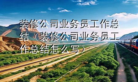 裝修公司業(yè)務(wù)員工作總結(jié)（裝修公司業(yè)務(wù)員工作總結(jié)怎么寫）