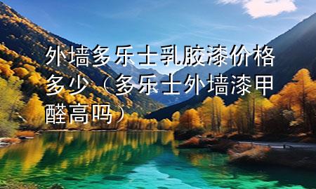 外墻多樂士乳膠漆價(jià)格多少（多樂士外墻漆甲醛高嗎）