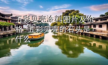 五彩貝殼涂料圖片及價格-五彩貝殼的石頭是什么